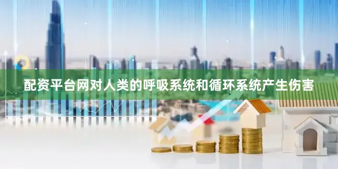 配资平台网对人类的呼吸系统和循环系统产生伤害