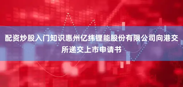 配资炒股入门知识惠州亿纬锂能股份有限公司向港交所递交上市申请书