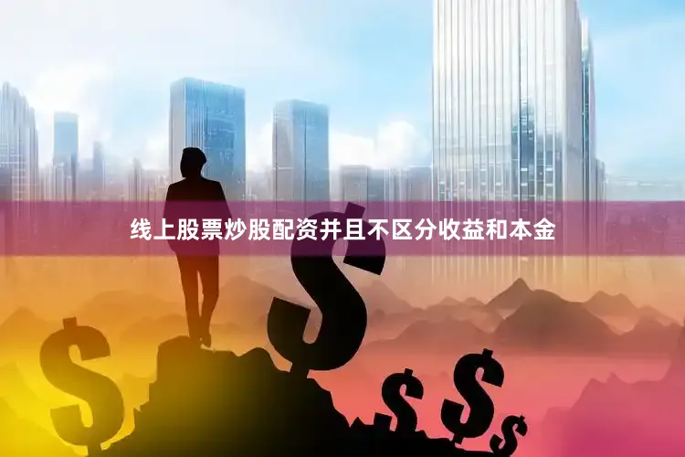 线上股票炒股配资并且不区分收益和本金