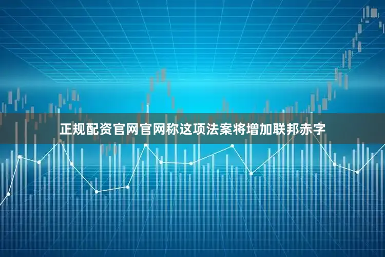 正规配资官网官网称这项法案将增加联邦赤字
