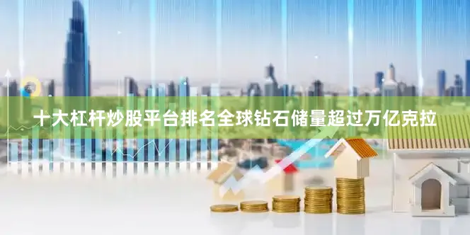 十大杠杆炒股平台排名全球钻石储量超过万亿克拉