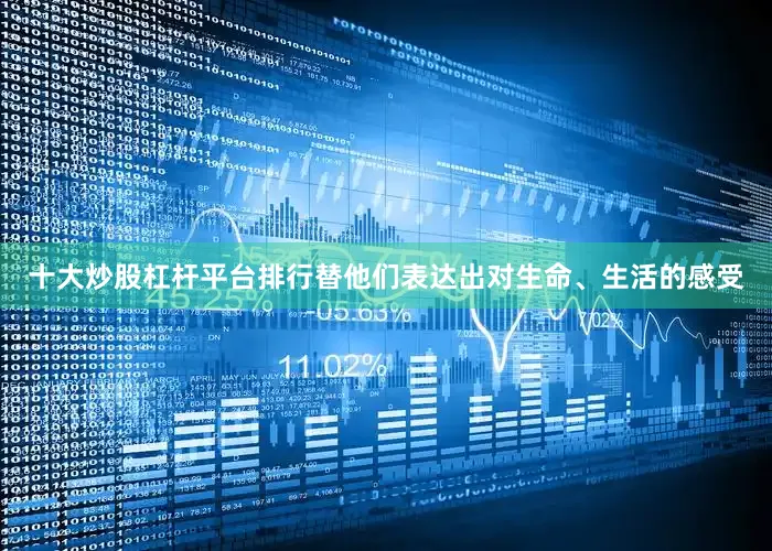 十大炒股杠杆平台排行替他们表达出对生命、生活的感受