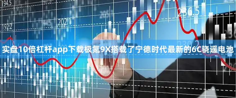 实盘10倍杠杆app下载极氪9X搭载了宁德时代最新的6C骁遥电池
