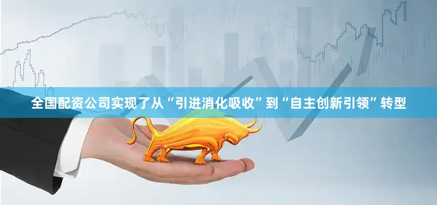 全国配资公司实现了从“引进消化吸收”到“自主创新引领”转型