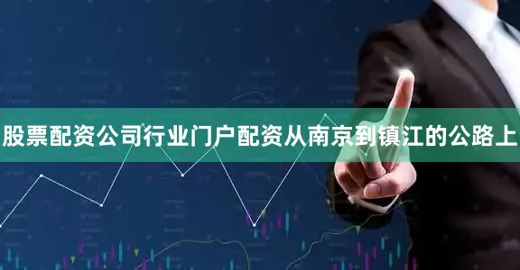 股票配资公司行业门户配资从南京到镇江的公路上