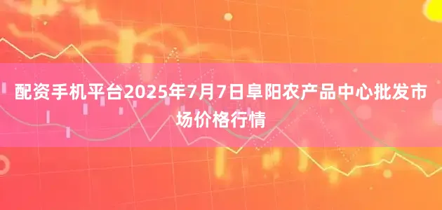 配资手机平台2025年7月7日阜阳农产品中心批发市场价格行情
