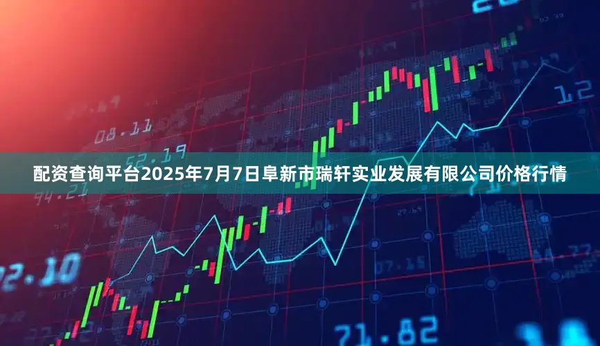 配资查询平台2025年7月7日阜新市瑞轩实业发展有限公司价格行情