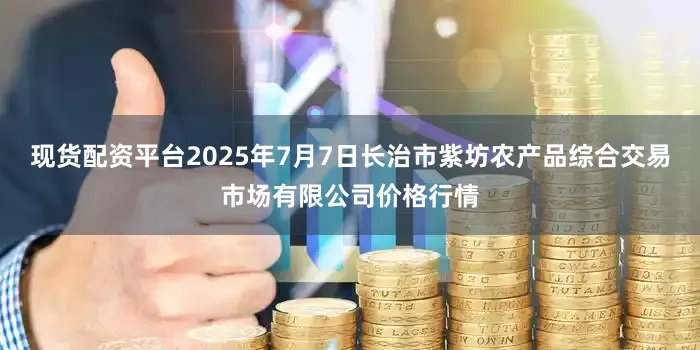 现货配资平台2025年7月7日长治市紫坊农产品综合交易市场有限公司价格行情