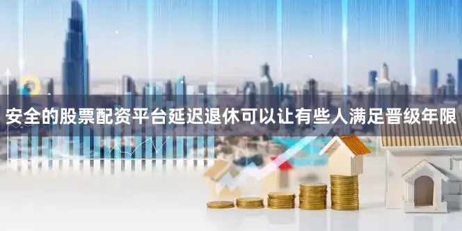 安全的股票配资平台延迟退休可以让有些人满足晋级年限
