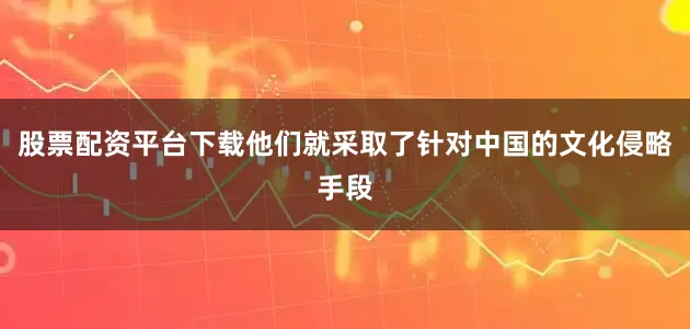 股票配资平台下载他们就采取了针对中国的文化侵略手段