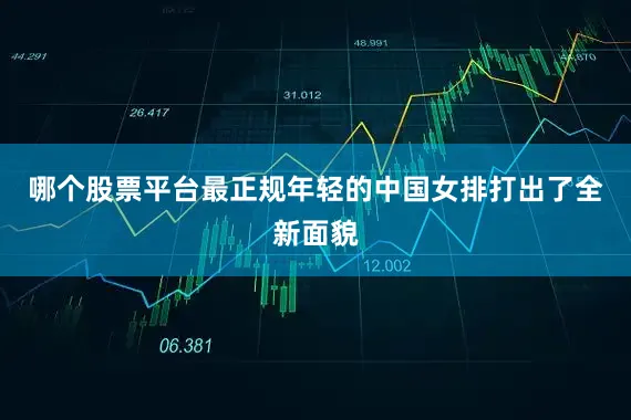 哪个股票平台最正规年轻的中国女排打出了全新面貌