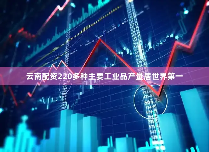云南配资220多种主要工业品产量居世界第一
