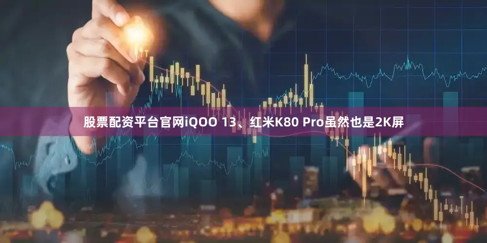股票配资平台官网iQOO 13、红米K80 Pro虽然也是2K屏