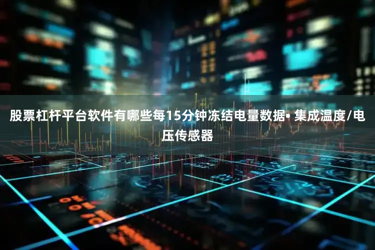股票杠杆平台软件有哪些每15分钟冻结电量数据• 集成温度/电压传感器