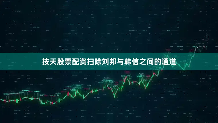 按天股票配资扫除刘邦与韩信之间的通道
