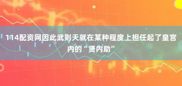 114配资网因此武则天就在某种程度上担任起了皇宫内的“贤内助”