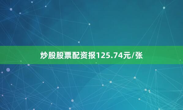 炒股股票配资报125.74元/张
