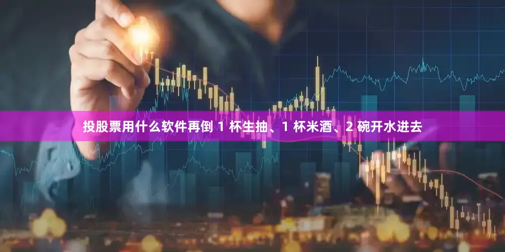 投股票用什么软件再倒 1 杯生抽、1 杯米酒、2 碗开水进去