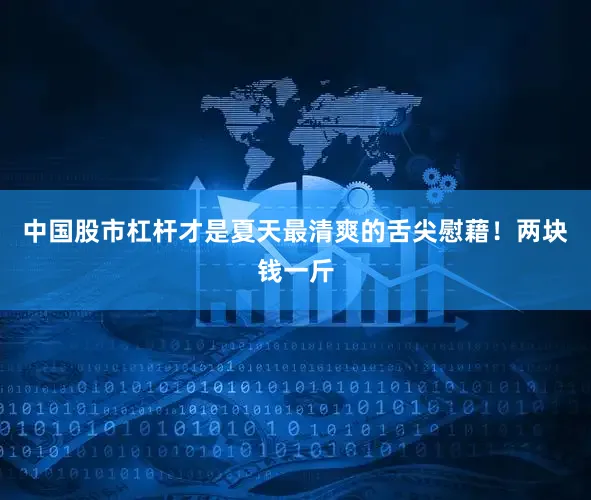 中国股市杠杆才是夏天最清爽的舌尖慰藉！两块钱一斤