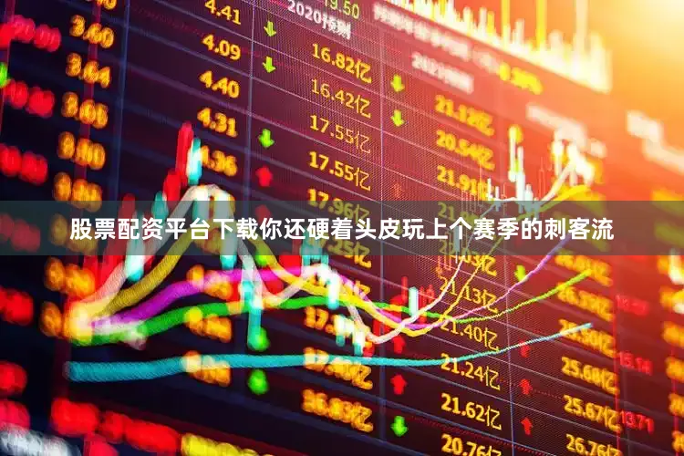 股票配资平台下载你还硬着头皮玩上个赛季的刺客流