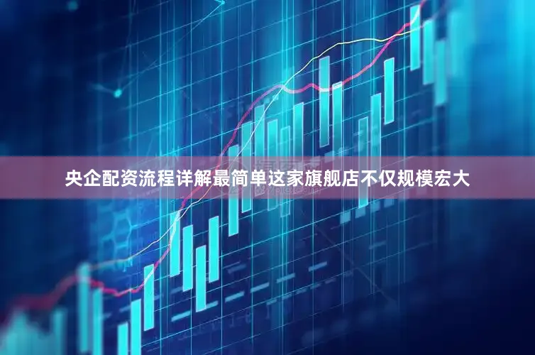 央企配资流程详解最简单这家旗舰店不仅规模宏大