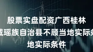 股票实盘配资广西桂林恭城瑶族自治县不顾当地实际条件