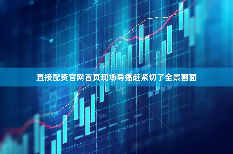 直接配资官网首页现场导播赶紧切了全景画面