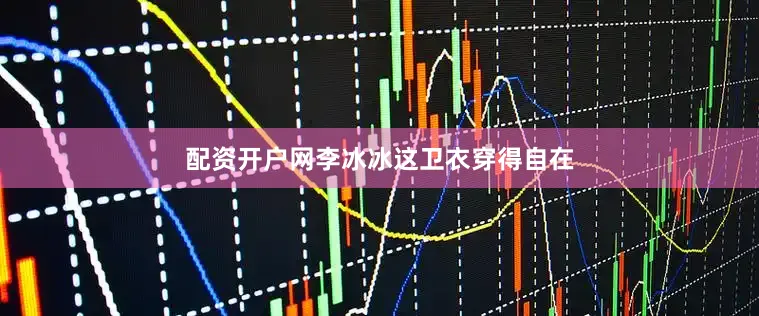 配资开户网李冰冰这卫衣穿得自在