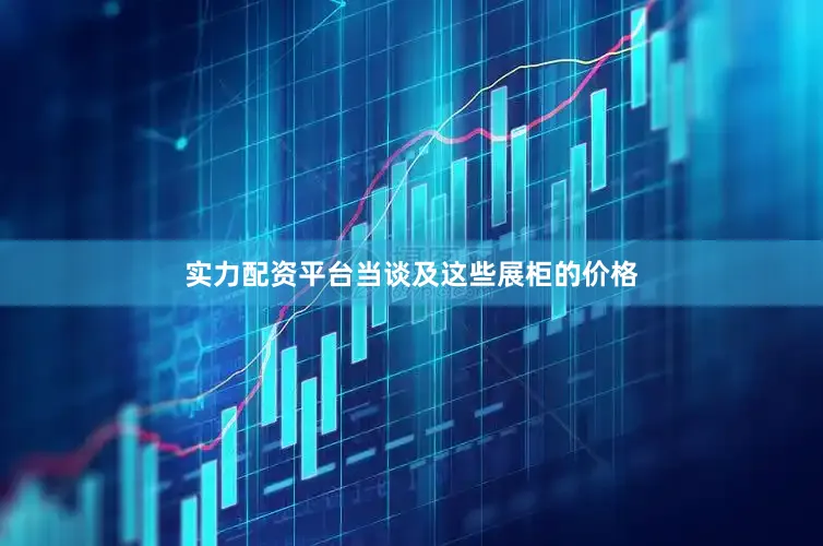 实力配资平台当谈及这些展柜的价格