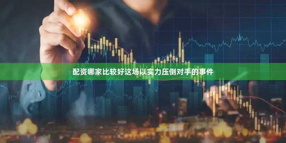 配资哪家比较好这场以实力压倒对手的事件