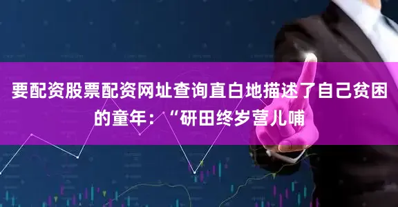 要配资股票配资网址查询直白地描述了自己贫困的童年：“研田终岁营儿哺