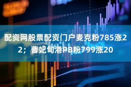 配资网股票配资门户麦克粉785涨22；曹妃甸港PB粉799涨20