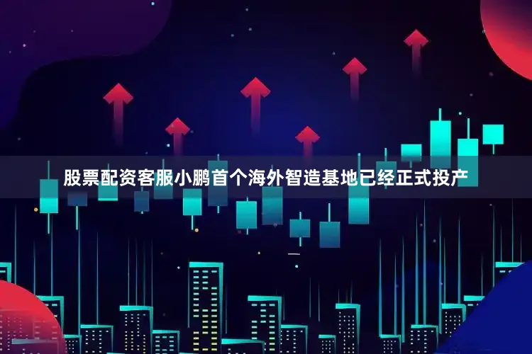 股票配资客服小鹏首个海外智造基地已经正式投产