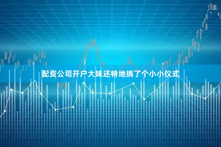 配资公司开户大妹还特地搞了个小小仪式