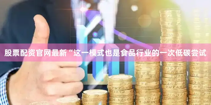 股票配资官网最新“这一模式也是食品行业的一次低碳尝试