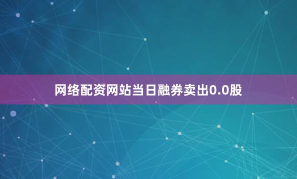 网络配资网站当日融券卖出0.0股