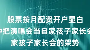 股票按月配资开户显白！”这种把演唱会当自家孩子家长会的架势