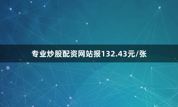 专业炒股配资网站报132.43元/张