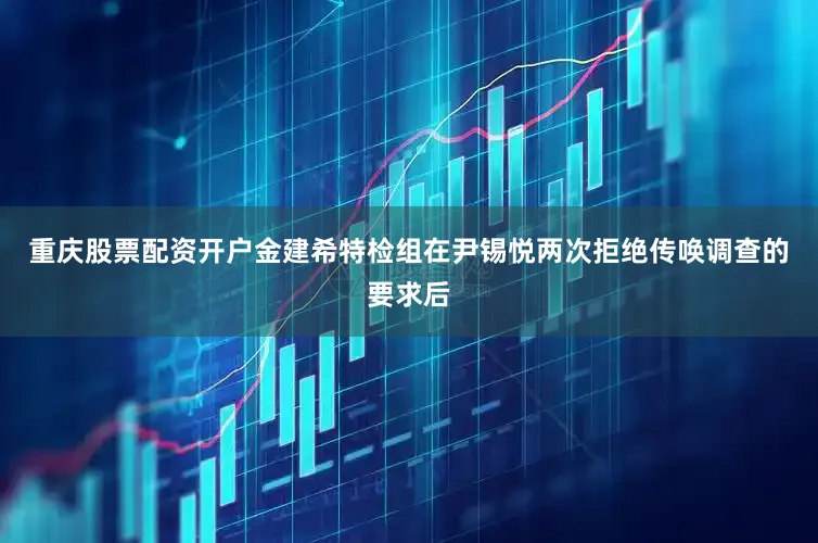 重庆股票配资开户　　金建希特检组在尹锡悦两次拒绝传唤调查的要求后