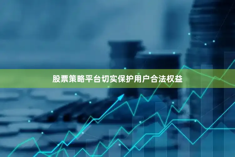 股票策略平台切实保护用户合法权益