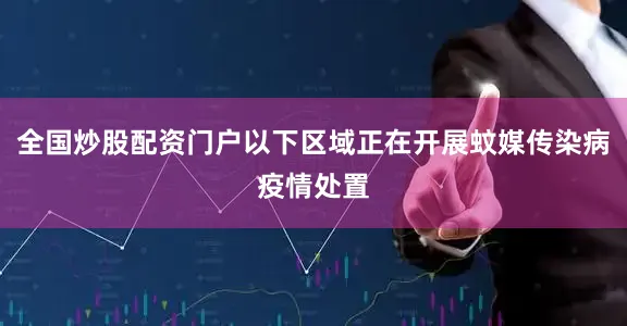 全国炒股配资门户以下区域正在开展蚊媒传染病疫情处置