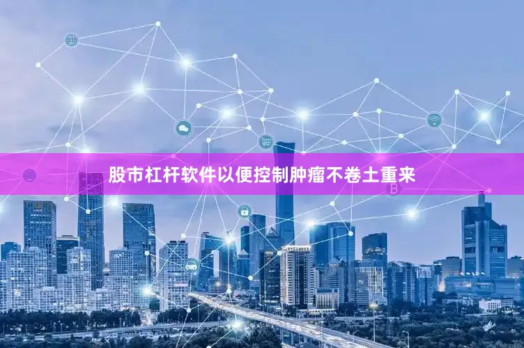 股市杠杆软件以便控制肿瘤不卷土重来