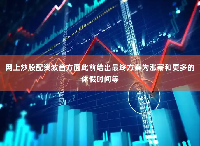 网上炒股配资波音方面此前给出最终方案为涨薪和更多的休假时间等