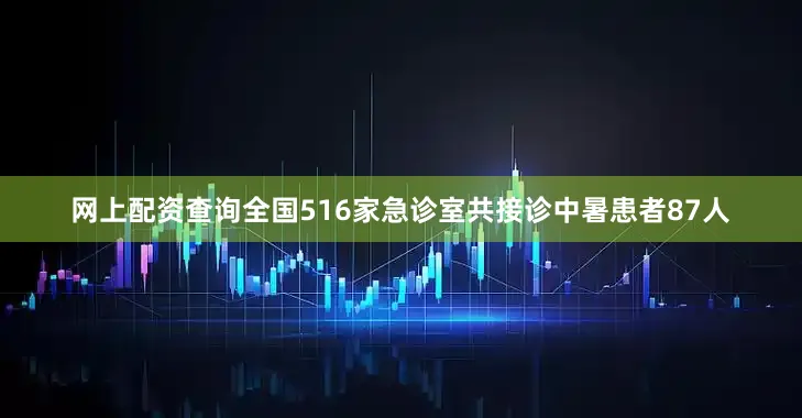 网上配资查询全国516家急诊室共接诊中暑患者87人