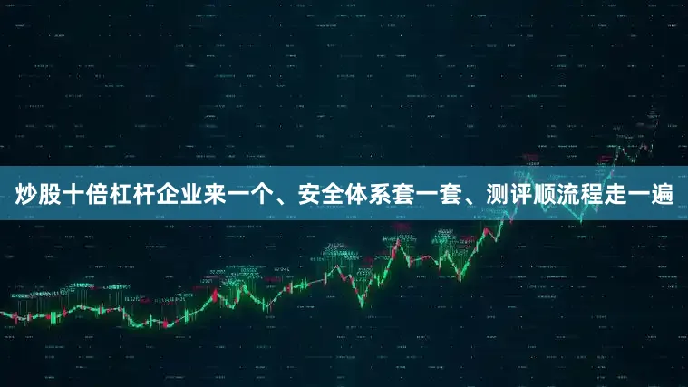 炒股十倍杠杆企业来一个、安全体系套一套、测评顺流程走一遍