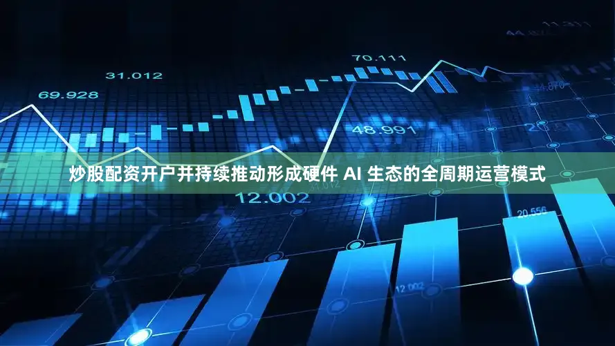 炒股配资开户并持续推动形成硬件 AI 生态的全周期运营模式