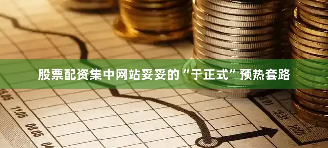 股票配资集中网站妥妥的“于正式”预热套路