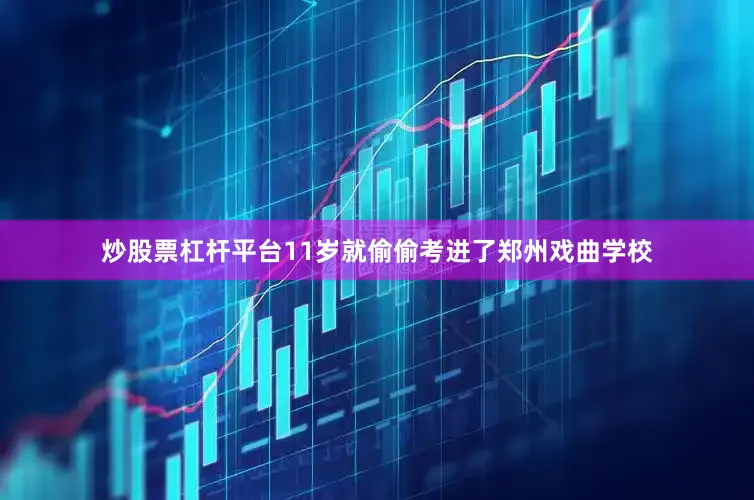 炒股票杠杆平台11岁就偷偷考进了郑州戏曲学校