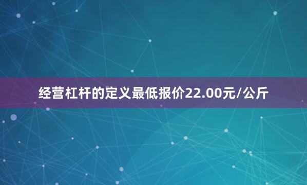 经营杠杆的定义最低报价22.00元/公斤