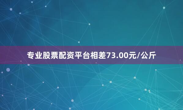 专业股票配资平台相差73.00元/公斤